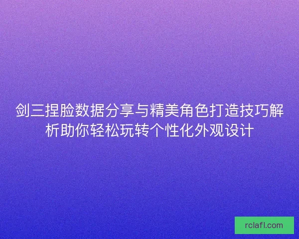剑三捏脸数据分享与精美角色打造技巧解析助你轻松玩转个性化外观设计