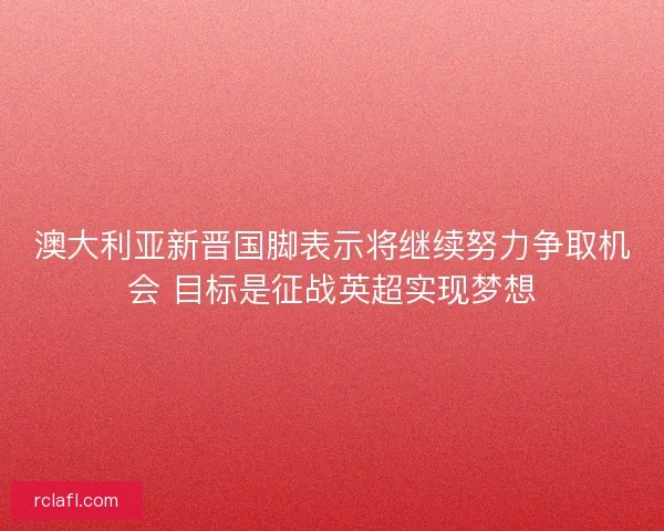 澳大利亚新晋国脚表示将继续努力争取机会 目标是征战英超实现梦想