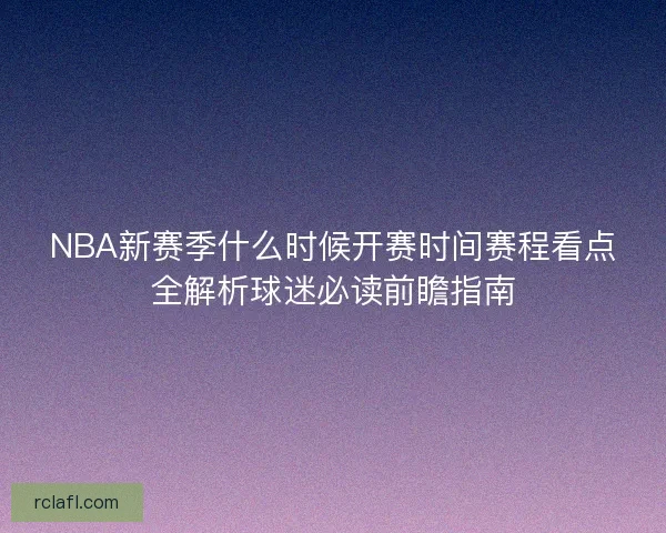 NBA新赛季什么时候开赛时间赛程看点全解析球迷必读前瞻指南