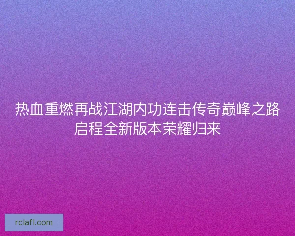热血重燃再战江湖内功连击传奇巅峰之路启程全新版本荣耀归来