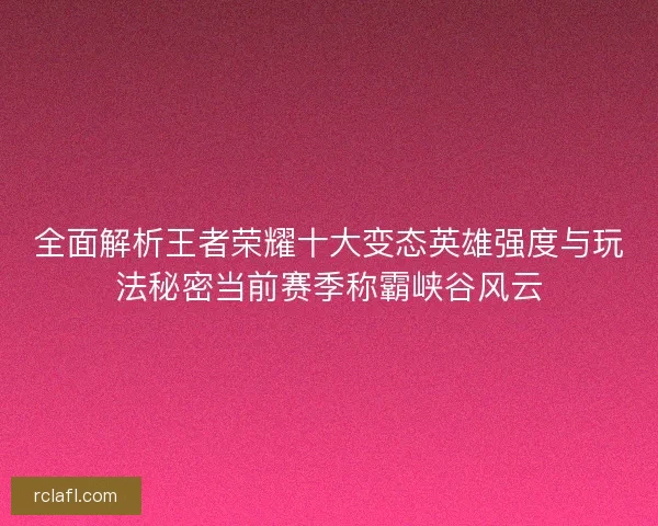全面解析王者荣耀十大变态英雄强度与玩法秘密当前赛季称霸峡谷风云
