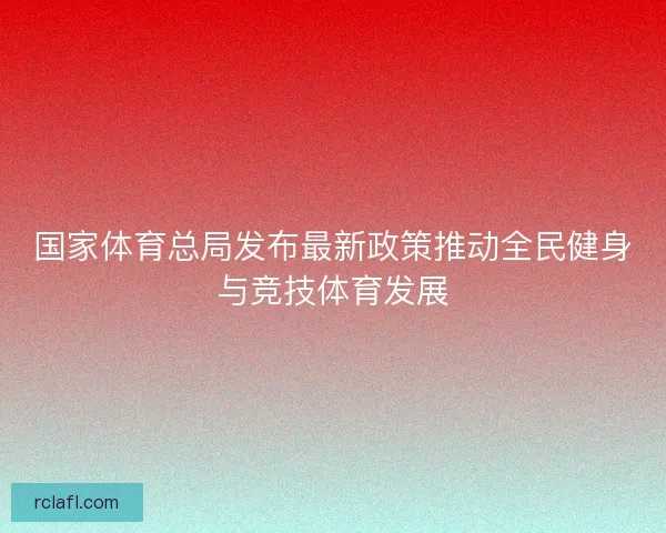 国家体育总局发布最新政策推动全民健身与竞技体育发展
