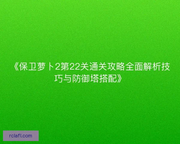 《保卫萝卜2第22关通关攻略全面解析技巧与防御塔搭配》